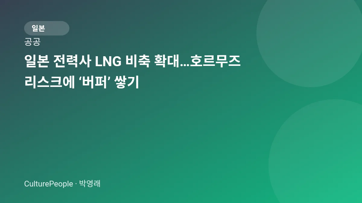 일본 전력사 LNG 비축 확대…호르무즈 리스크에 ‘버퍼’ 쌓기