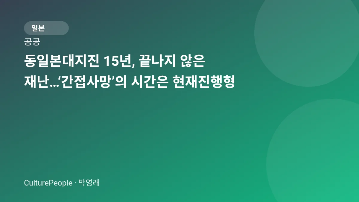 동일본대지진 15년, 끝나지 않은 재난…‘간접사망’의 시간은 현재진행형
